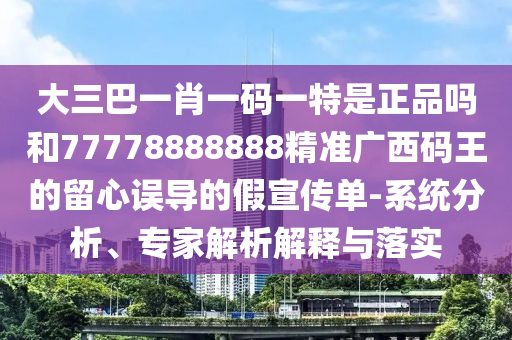 大三巴一肖一碼一特是正品嗎和77778888888精準(zhǔn)廣西碼王的留心誤導(dǎo)的假宣傳單-系統(tǒng)分析、專(zhuān)家解析解釋與落實(shí)