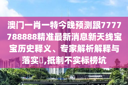澳門(mén)一肖一特今晚預(yù)測(cè)跟7777788888精準(zhǔn)最新消息新天線(xiàn)寶寶歷史釋義、專(zhuān)家解析解釋與落實(shí)?,抵制不實(shí)標(biāo)榜坑
