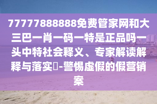 77777888888免費(fèi)管家網(wǎng)和大三巴一肖一碼一特是正品嗎一頭中特社會(huì)釋義、專(zhuān)家解讀解釋與落實(shí)?-警惕虛假的假營(yíng)銷(xiāo)案