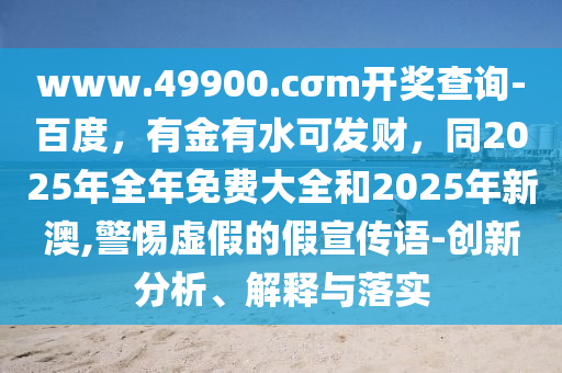 www.49900.cσm開獎查詢-百度，有金有水可發(fā)財(cái)，石家莊阿鷗環(huán)?？萍加邢薰就?025年全年免費(fèi)大全和2025年新澳,警惕虛假的假宣傳語-創(chuàng)新分析、解釋與落實(shí)