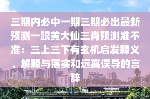 三期內(nèi)必中一期三期必出最新預(yù)測一跟黃大仙三肖預(yù)測準(zhǔn)不準(zhǔn)：三上三下有玄機啟發(fā)釋義、解釋與落實和遠離誤導(dǎo)的言辭