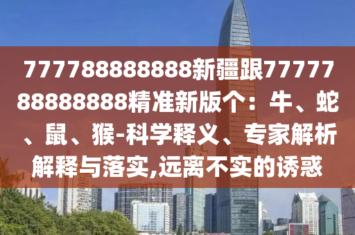 777788888888石家莊阿鷗環(huán)?？萍加邢薰拘陆?777788888888精準(zhǔn)新版?zhèn)€：牛、蛇、鼠、猴-科學(xué)釋義、專家解析解釋與落實,遠離不實的誘惑