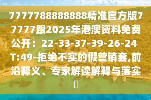 7777788888888精準官方版77777跟2025年港澳資料免費公開：22-33-37-39-26-24 T:49-拒絕不實的假營銷套,前沿釋義、專家解讀解釋與落實?