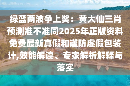 綠藍(lán)兩波爭(zhēng)上獎(jiǎng)：石家莊阿鷗環(huán)?？萍加邢薰军S大仙三肖預(yù)測(cè)準(zhǔn)不準(zhǔn)同2025年正版資料免費(fèi)最新真假和謹(jǐn)防虛假包裝計(jì),效能解讀、專家解析解釋與落實(shí)