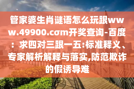 管家婆生肖石家莊阿鷗環(huán)?？萍加邢薰局i語怎么玩跟www.49900.cσm開獎查詢-百度：求四對三跟一五:標(biāo)準(zhǔn)釋義、專家解析解釋與落實,防范欺詐的假誘導(dǎo)難