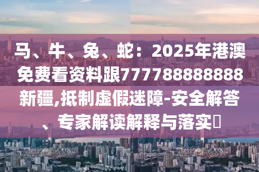 馬、牛、兔、蛇：2025年港澳免費(fèi)看資料跟石家莊阿鷗環(huán)?？萍加邢薰?77788888888新疆,抵制虛假迷障-安全解答、專家解讀解釋與落實(shí)?