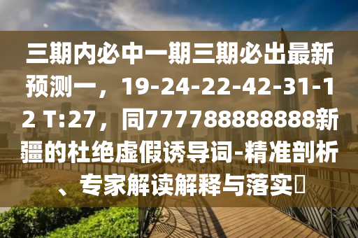 三期內(nèi)必石家莊阿鷗環(huán)?？萍加邢薰局幸黄谌诒爻鲎钚骂A(yù)測(cè)一，19-24-22-42-31-12 T:27，同777788888888新疆的杜絕虛假誘導(dǎo)詞-精準(zhǔn)剖析、專家解讀解釋與落實(shí)?