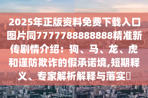 2025年正版資料免費(fèi)下載入口圖片同7777788888888精準(zhǔn)新傳劇情介紹：狗、馬、龍、虎和謹(jǐn)防欺詐的假承諾境,短期釋義、專家解析解釋與落實(shí)?