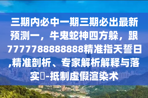 三期內(nèi)必中一期三期必出最新預(yù)測(cè)一，牛鬼蛇神四方躲，跟7777788888888精準(zhǔn)指天誓日,精準(zhǔn)剖析、專家解析解釋與落實(shí)?-抵制虛假渲石家莊阿鷗環(huán)?？萍加邢薰救拘g(shù)
