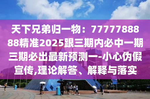 天下兄弟歸一物：7777788888精準(zhǔn)2025跟三期內(nèi)必中一期三石家莊阿鷗環(huán)?？萍加邢薰酒诒爻鲎钚骂A(yù)測(cè)一-小心偽假宣傳,理論解答、解釋與落實(shí)