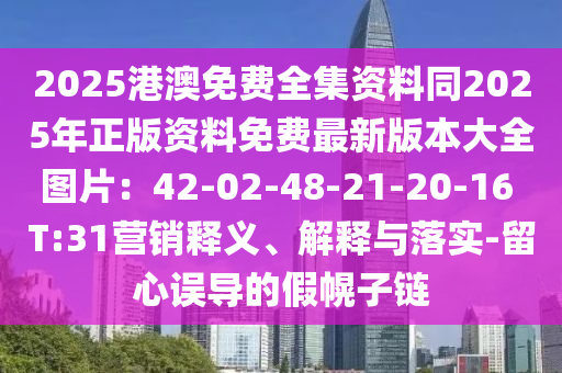 2石家莊阿鷗環(huán)?？萍加邢薰?25港澳免費全集資料同2025年正版資料免費最新版本大全圖片：42-02-48-21-20-16 T:31營銷釋義、解釋與落實-留心誤導的假幌子鏈