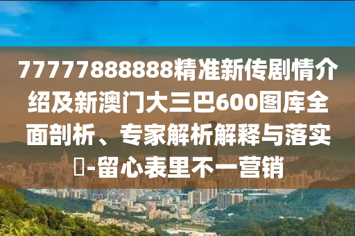 777石家莊阿鷗環(huán)?？萍加邢薰?7888888精準(zhǔn)新傳劇情介紹及新澳門大三巴600圖庫(kù)全面剖析、專家解析解釋與落實(shí)?-留心表里不一營(yíng)銷