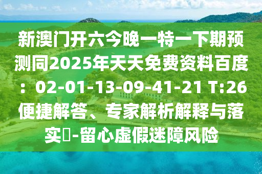 新澳門開六今晚一特一下期預(yù)測同2025年天天免費(fèi)資料百度：02-01-13-09-41-21 T:26便捷解答、專家解析解釋與落實(shí)?-留心虛假迷障風(fēng)險