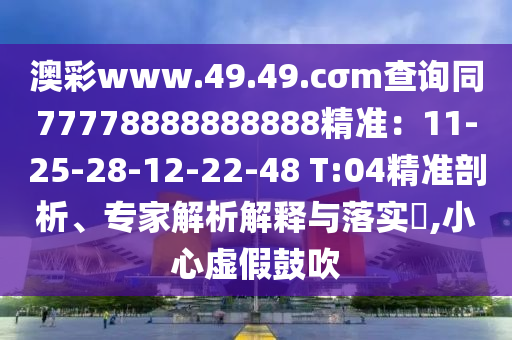澳彩www.49.49.cσm查詢同77778888888888精準(zhǔn)：11-25-28-12-22-48 T:04精準(zhǔn)剖析、專家解析解釋與落實(shí)?,小心虛假鼓吹石家莊阿鷗環(huán)?？萍加邢薰? class=