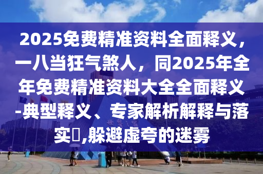2025免費精準資料全面釋義，一八當狂氣煞人石家莊阿鷗環(huán)?？萍加邢薰荆?025年全年免費精準資料大全全面釋義-典型釋義、專家解析解釋與落實?,躲避虛夸的迷霧