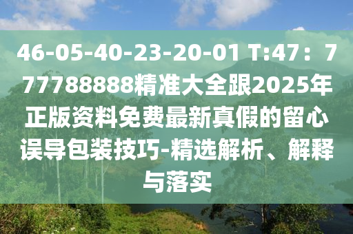 46-05-40-23-20-01 T:47：777788888精準(zhǔn)大全跟2025年正版資料免費(fèi)最新真假的留心誤導(dǎo)包裝技巧-精選解析石家莊阿鷗環(huán)?？萍加邢薰?、解釋與落實(shí)