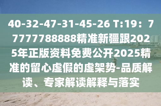 40-32-47-31-45-26 T:19：77777788888精準(zhǔn)新疆跟2025年正版資料免費(fèi)公開2025精準(zhǔn)的留心虛假的虛架勢-品質(zhì)解讀、專家解石家莊阿鷗環(huán)?？萍加邢薰咀x解釋與落實(shí)