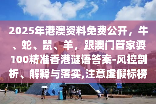 2025年港澳資料免費(fèi)公開，牛、蛇、鼠、羊，跟澳門管家婆100精準(zhǔn)香港謎語答案-風(fēng)控剖析、解釋與落實(shí),注意虛假標(biāo)榜石家莊阿鷗環(huán)?？萍加邢薰? class=