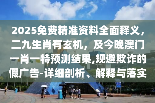 2025免費(fèi)精準(zhǔn)資料全面釋義，二九生肖有玄機(jī)，及今晚澳門(mén)一肖一特預(yù)測(cè)結(jié)果,規(guī)避欺詐的假?gòu)V告-石家莊阿鷗環(huán)?？萍加邢薰驹敿?xì)剖析、解釋與落實(shí)
