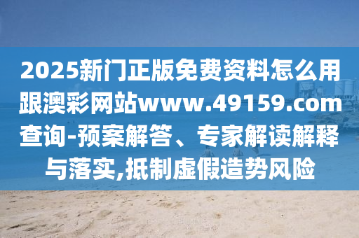 2025新門(mén)正版免費(fèi)資料怎么用跟澳彩網(wǎng)站www.49159.соm查詢-預(yù)案解答、專家解讀解釋與落實(shí),抵制虛假造勢(shì)風(fēng)險(xiǎn)