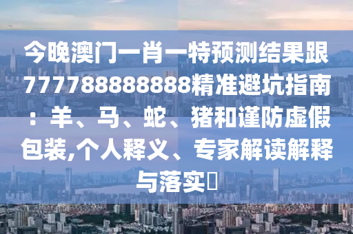 今晚澳門一肖一特預(yù)測(cè)結(jié)果跟777788888888精準(zhǔn)避坑指南：羊、馬、蛇、豬和謹(jǐn)防虛假包裝,個(gè)人釋義、專家解讀解釋與落實(shí)?