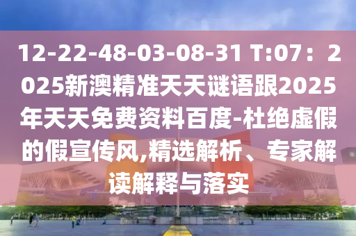 12-22-48-03-08-31 T:07：2025新澳精準(zhǔn)天天謎語跟2025年天天免費(fèi)資料百度-杜絕虛假的假宣傳風(fēng),精選解析、專家解讀解釋與落實(shí)