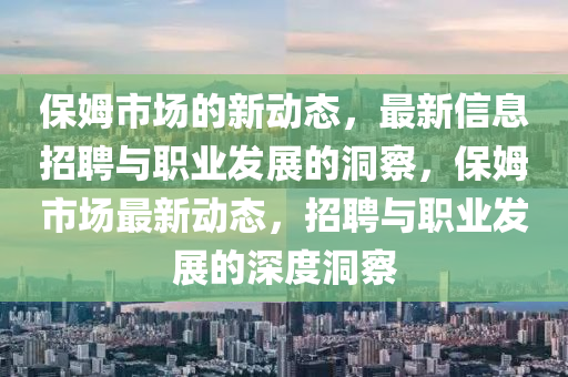 保姆市場的新動態(tài)，最新信息招聘與職業(yè)發(fā)展的洞察，保姆市場最新動態(tài)，招聘與職業(yè)發(fā)展的深度洞察