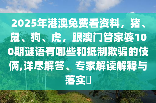 2025年港澳免費(fèi)看資料，豬、鼠、狗、虎，跟澳門管家婆100期謎語有哪些和抵制欺騙的伎倆,詳盡解答、專家解讀解釋與落實(shí)?
