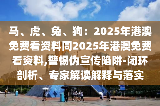 馬、虎、兔、狗：2025年港澳免費(fèi)看資料同2025年港澳免費(fèi)看資料,警惕偽宣傳陷阱-閉環(huán)剖析、專家解讀解釋與落實(shí)