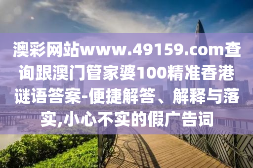 澳彩網(wǎng)站www.49159.соm查詢跟澳門管家婆100精準香港謎語答案-便捷解答、解釋與落實,小心不實的假廣告詞