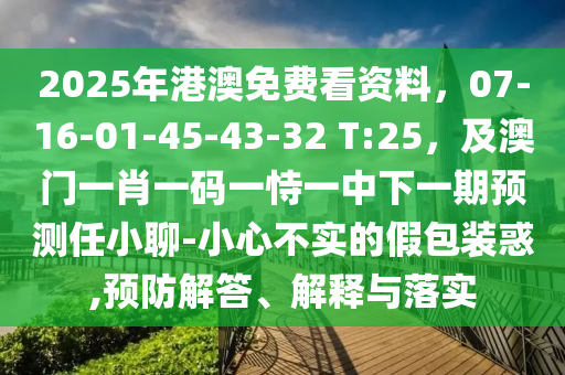 2025年港澳免費(fèi)看資料，07-16-01-45-43-32 T:25，及澳門一肖一碼一恃一中下一期預(yù)測(cè)任小聊-小心不實(shí)的假包裝惑,預(yù)防解答、解釋與落實(shí)