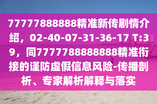 77777888888精準(zhǔn)新傳劇情介紹，02-40-07-31-36-17 T:39，同7777788888888精準(zhǔn)銜接的謹(jǐn)防虛假信息風(fēng)險(xiǎn)-傳播剖析、專家解析解釋與落實(shí)
