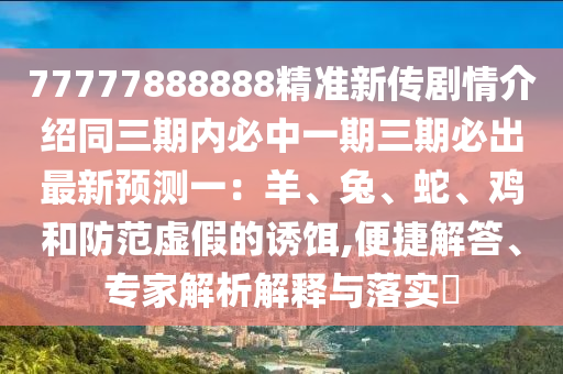 77777888888精準(zhǔn)新傳劇情介紹同三期內(nèi)必中一期三期必出最新預(yù)測(cè)一：羊、兔、蛇、雞和防范虛假的誘餌,便捷解答、專家解析解釋與落實(shí)?