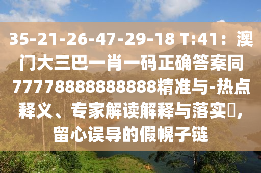 35-21-26-47-29-18 T:41：澳門大三巴一肖一碼正確答案同77778888888888精準(zhǔn)與-熱點(diǎn)釋義、專家解讀解釋與落實(shí)?,留心誤導(dǎo)的假幌子鏈