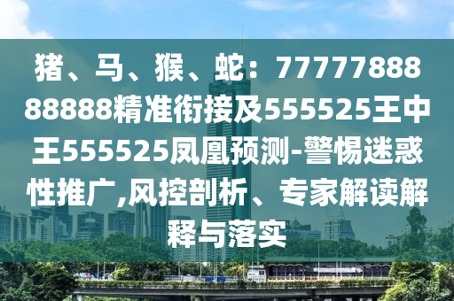 豬、馬、猴、蛇：7777788888888精準(zhǔn)銜接及555525王中王555525鳳凰預(yù)測(cè)-警惕迷惑性推廣,風(fēng)控剖析、專(zhuān)家解讀解釋與落實(shí)