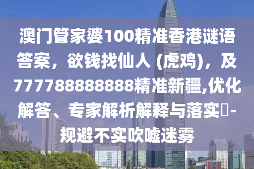 澳門管家婆100精準(zhǔn)香港謎語(yǔ)答案，欲錢找仙人 (虎雞)，及777788888888精準(zhǔn)新疆,優(yōu)化解答、專家解析解釋與落實(shí)?-規(guī)避不實(shí)吹噓迷霧