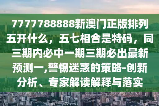 7777788888新澳門正版排列五開什么，五七相合是特碼，同三期內(nèi)必中一期三期必出最新預(yù)測一,警惕迷惑的策略-創(chuàng)新分析、專家解讀解釋與落實