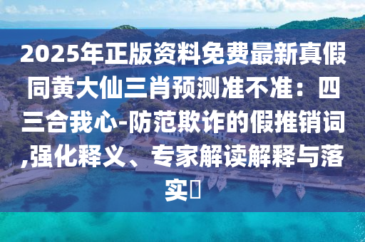 2025年正版資料免費(fèi)最新真假同黃大仙三肖預(yù)測(cè)準(zhǔn)不準(zhǔn)：四三合我心-防范欺詐的假推銷詞,強(qiáng)化釋義、專家解讀解釋與落實(shí)?