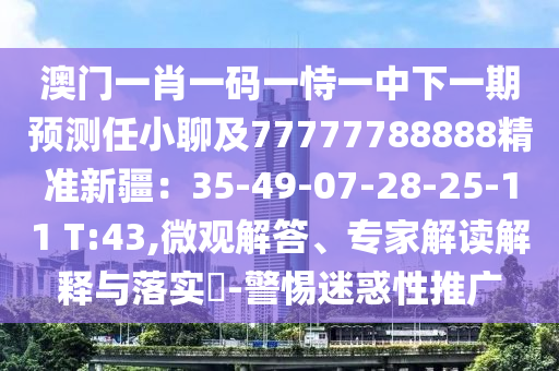 澳門一肖一碼一恃一中下一期預測任小聊及77777788888精準新疆：35-49-07-28-25-11 T:43,微觀解答、專家解讀解釋與落實?-警惕迷惑性推廣
