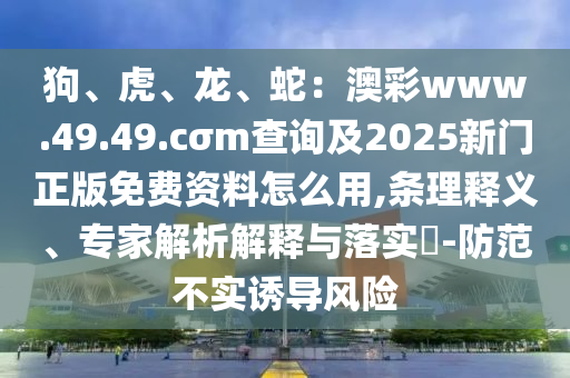 狗、虎、龍、蛇：澳彩www.49.49.cσm查詢及2025新門正版免費(fèi)資料怎么用,條理釋義、專家解析解釋與落實(shí)?-防范不實(shí)誘導(dǎo)風(fēng)險(xiǎn)