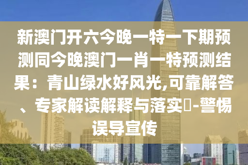 新澳門開六今晚一特一下期預(yù)測(cè)同今晚澳門一肖一特預(yù)測(cè)結(jié)果：青山綠水好風(fēng)光,可靠解答、專家解讀解釋與落實(shí)?-警惕誤導(dǎo)宣傳