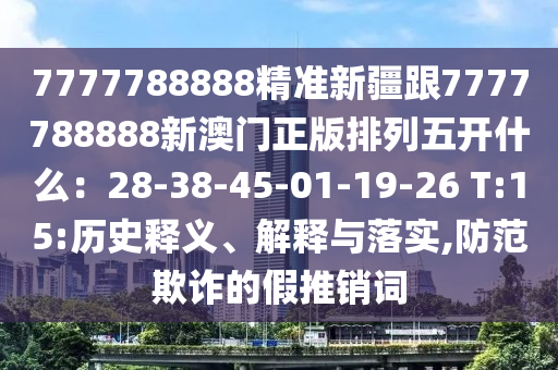 7777788888精準(zhǔn)新疆跟7777788888新澳門正版排列五開什么：28-38-45-01-19-26 T:15:歷史釋義、解釋與落實(shí),防范欺詐的假推銷詞