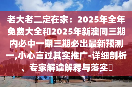 老大老二定在家：2025年全年免費(fèi)大全和2025年新澳同三期內(nèi)必中一期三期必出最新預(yù)測(cè)一,小心言過其實(shí)推廣-詳細(xì)剖析、專家解讀解釋與落實(shí)?
