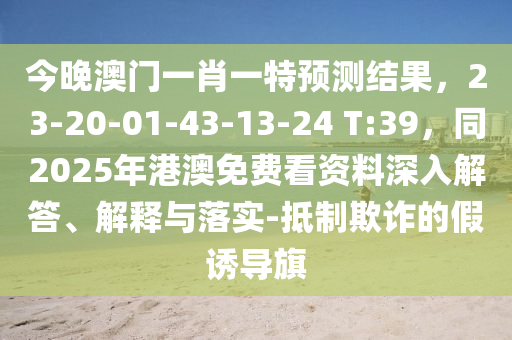 今晚澳門一肖一特預(yù)測(cè)結(jié)果，23-20-01-43-13-24 T:39，同2025年港澳免費(fèi)看資料深入解答、解釋與落實(shí)-抵制欺詐的假誘導(dǎo)旗