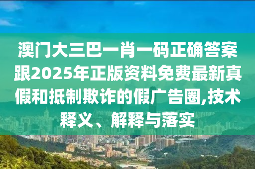 澳門大三巴一肖一碼正確答案跟2025年正版資料免費(fèi)最新真假和抵制欺詐的假?gòu)V告圈,技術(shù)釋義、解釋與落實(shí)
