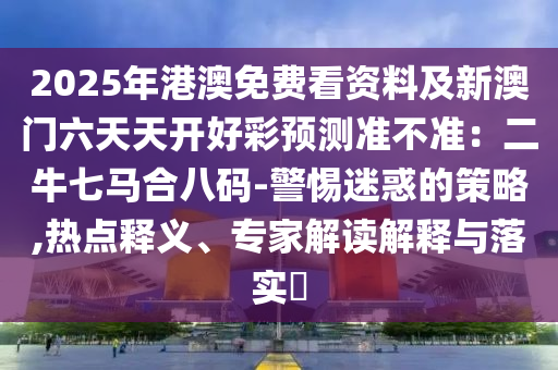 2025年港澳免費看資料及新澳門六天天開好彩預(yù)測準(zhǔn)不準(zhǔn)：二牛七馬合八碼-警惕迷惑的策略,熱點釋義、專家解讀解釋與落實?