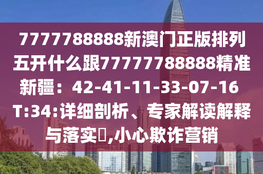 7777788888新澳門正版排列五開什么跟77777788888精準(zhǔn)新疆：42-41-11-33-07-16 T:34:詳細(xì)剖析、專家解讀解釋與落實(shí)?,小心欺詐營(yíng)銷