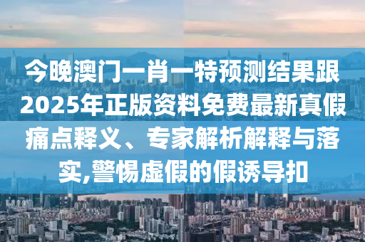 今晚澳門(mén)一肖一特預(yù)測(cè)結(jié)果跟2025年正版資料免費(fèi)最新真假痛點(diǎn)釋義、專(zhuān)家解析解釋與落實(shí),警惕虛假的假誘導(dǎo)扣