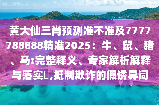 黃大仙三肖預(yù)測(cè)準(zhǔn)不準(zhǔn)及7777788888精準(zhǔn)2025：牛、鼠、豬、馬:完整釋義、專(zhuān)家解析解釋與落實(shí)?,抵制欺詐的假誘導(dǎo)詞