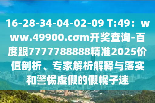 16-28-34-04-02-09 T:49：www.49900.cσm開獎查詢-百度跟7777788888精準(zhǔn)2025價值剖析、專家解析解釋與落實和警惕虛假的假幌子迷